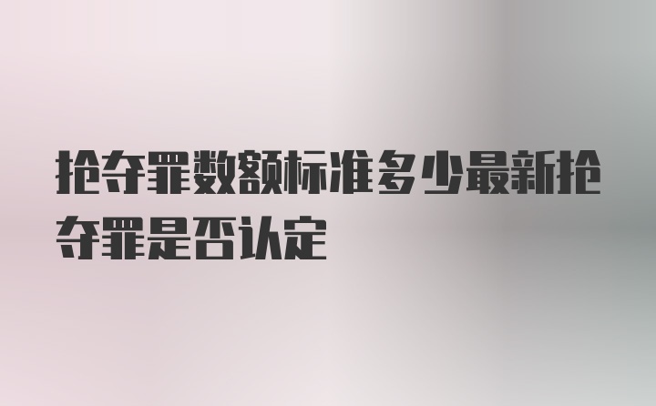 抢夺罪数额标准多少最新抢夺罪是否认定