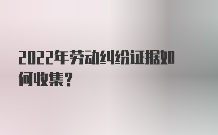 2022年劳动纠纷证据如何收集？