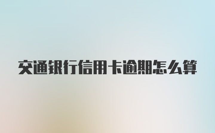 交通银行信用卡逾期怎么算