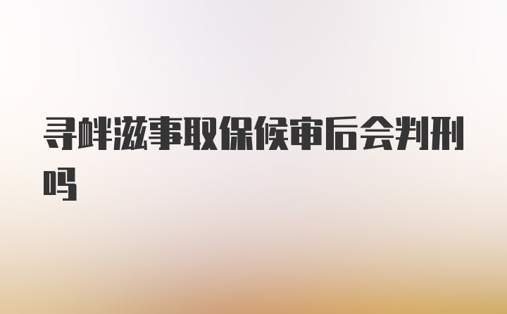 寻衅滋事取保候审后会判刑吗