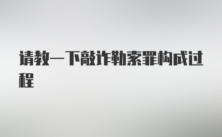 请教一下敲诈勒索罪构成过程