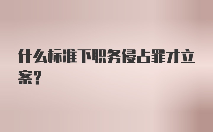 什么标准下职务侵占罪才立案?