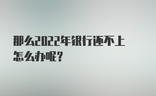 那么2022年银行还不上怎么办呢？