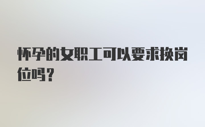 怀孕的女职工可以要求换岗位吗？