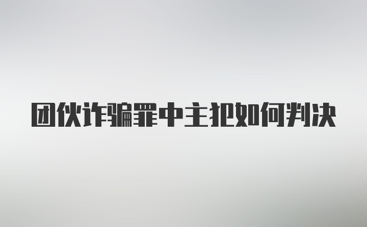 团伙诈骗罪中主犯如何判决