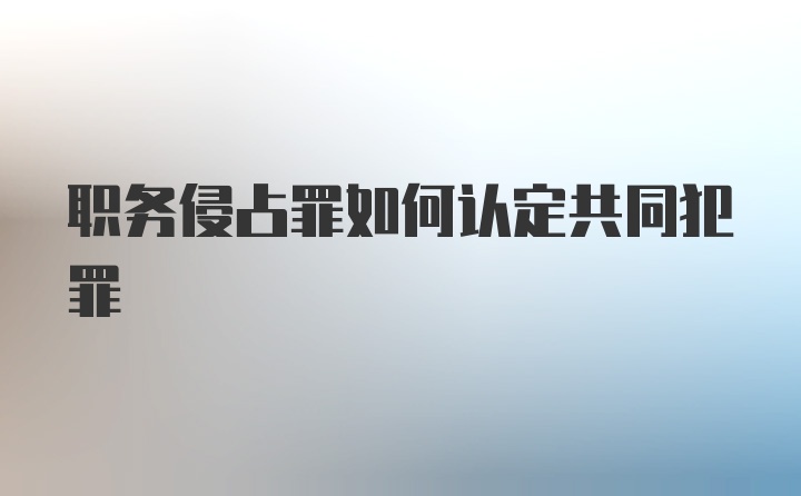 职务侵占罪如何认定共同犯罪