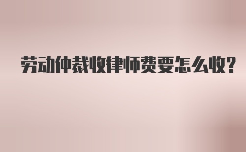 劳动仲裁收律师费要怎么收？