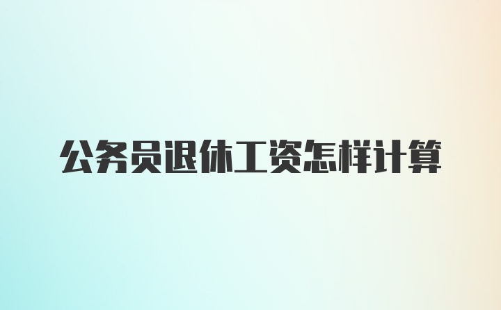 公务员退休工资怎样计算