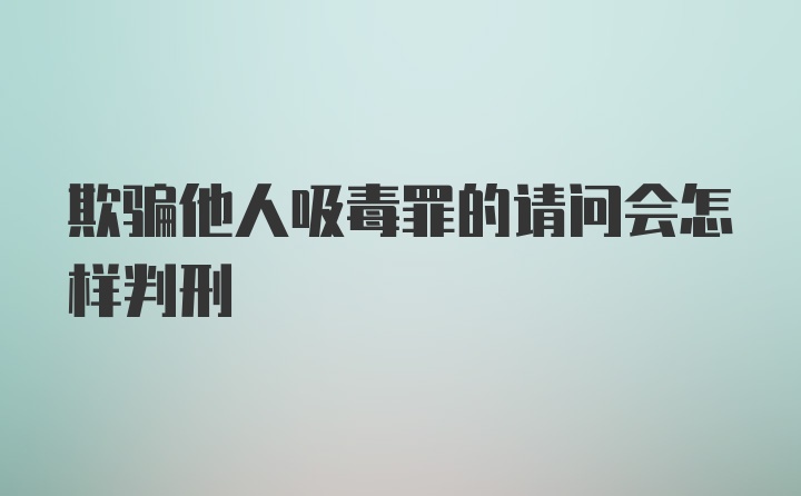 欺骗他人吸毒罪的请问会怎样判刑