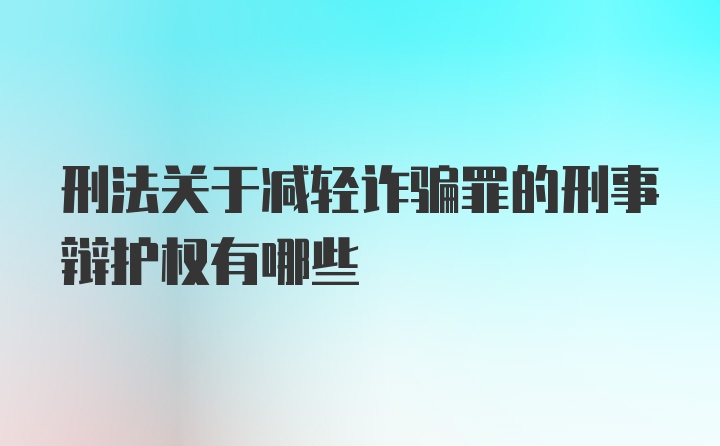 刑法关于减轻诈骗罪的刑事辩护权有哪些