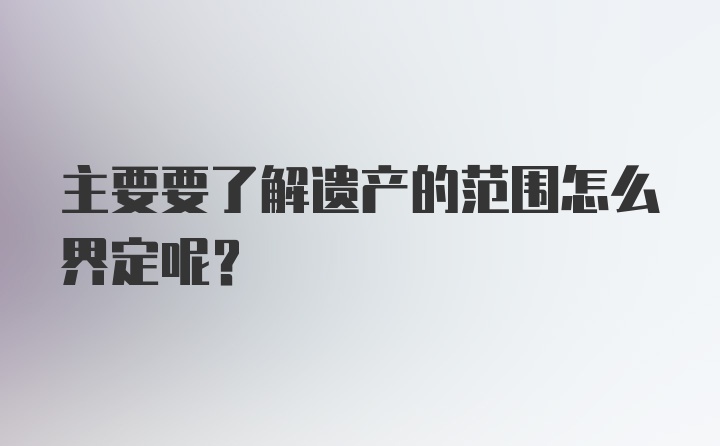 主要要了解遗产的范围怎么界定呢?