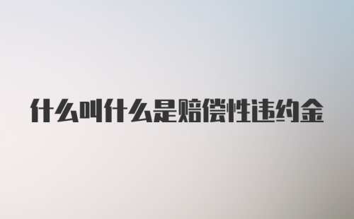 什么叫什么是赔偿性违约金