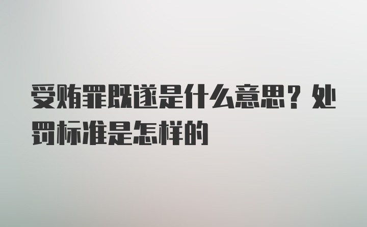 受贿罪既遂是什么意思？处罚标准是怎样的