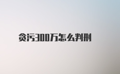 贪污300万怎么判刑