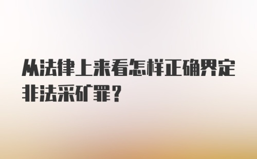 从法律上来看怎样正确界定非法采矿罪？