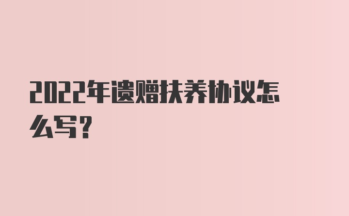 2022年遗赠扶养协议怎么写?