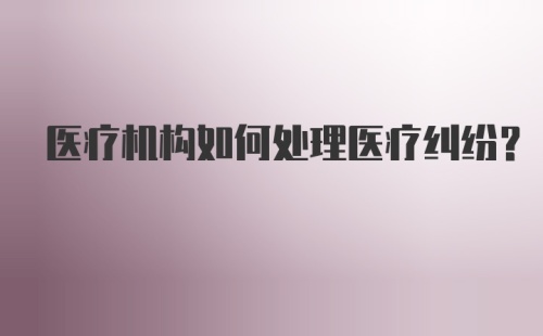 医疗机构如何处理医疗纠纷？