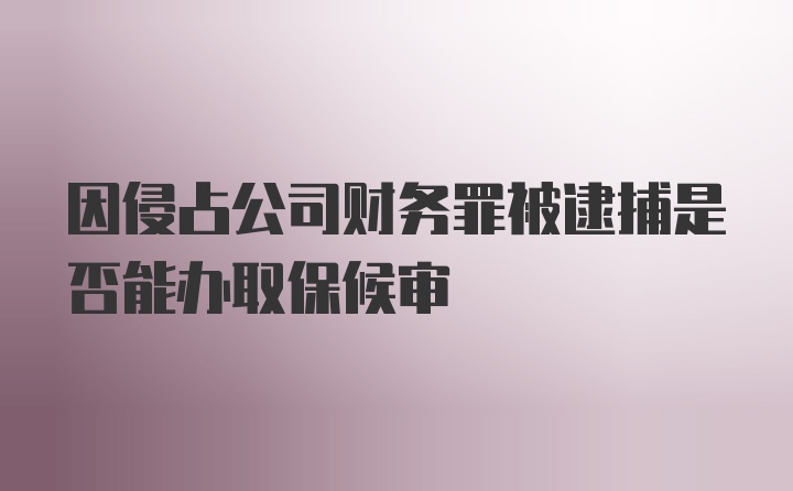 因侵占公司财务罪被逮捕是否能办取保候审