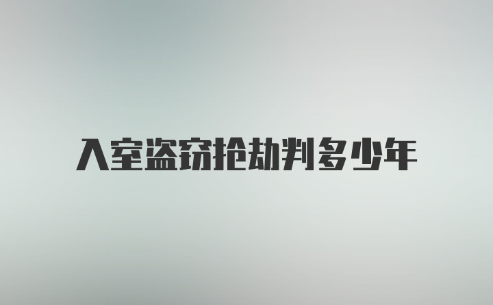 入室盗窃抢劫判多少年