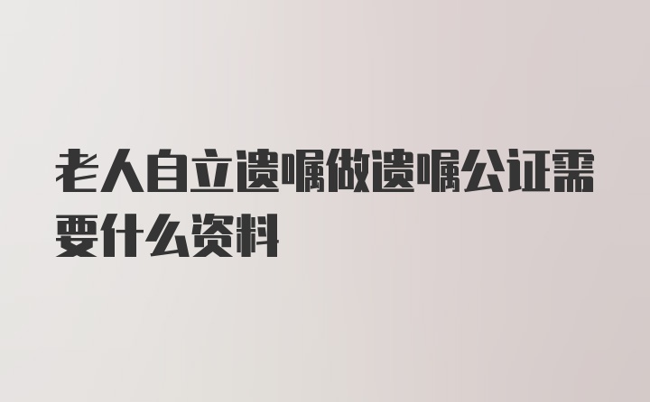 老人自立遗嘱做遗嘱公证需要什么资料