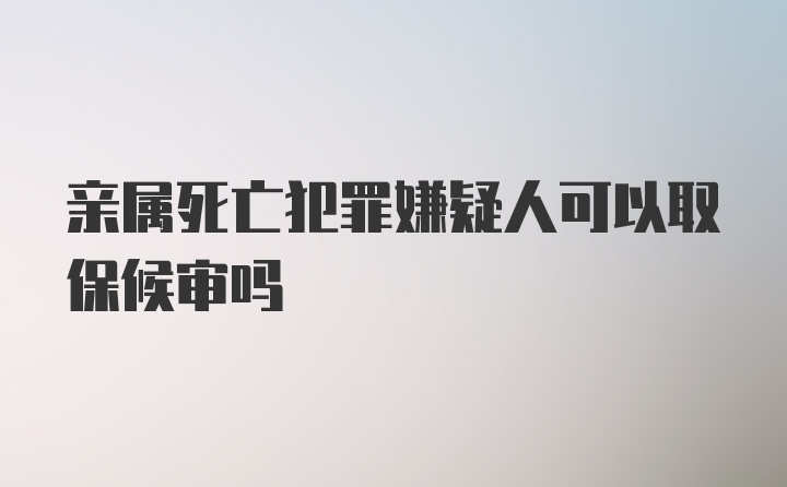 亲属死亡犯罪嫌疑人可以取保候审吗