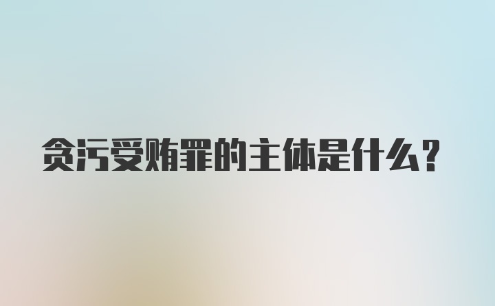 贪污受贿罪的主体是什么？