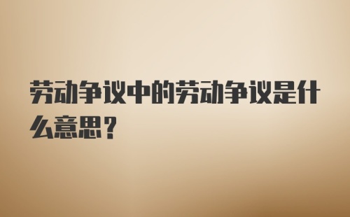 劳动争议中的劳动争议是什么意思？