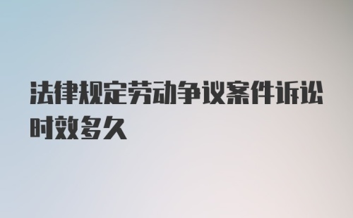 法律规定劳动争议案件诉讼时效多久