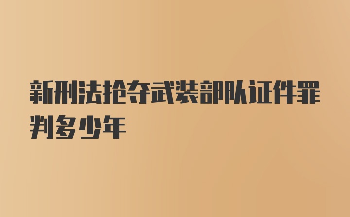 新刑法抢夺武装部队证件罪判多少年