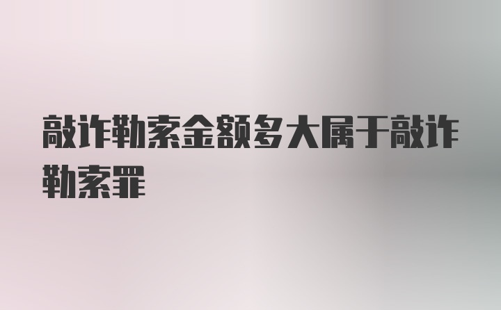 敲诈勒索金额多大属于敲诈勒索罪