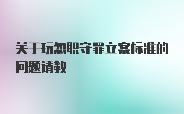 关于玩忽职守罪立案标准的问题请教