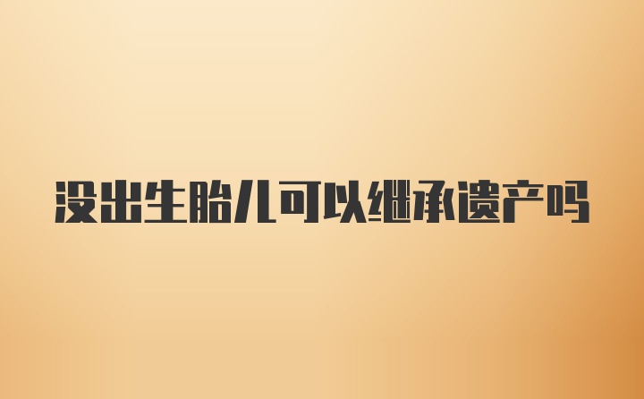 没出生胎儿可以继承遗产吗