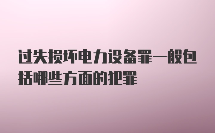 过失损坏电力设备罪一般包括哪些方面的犯罪