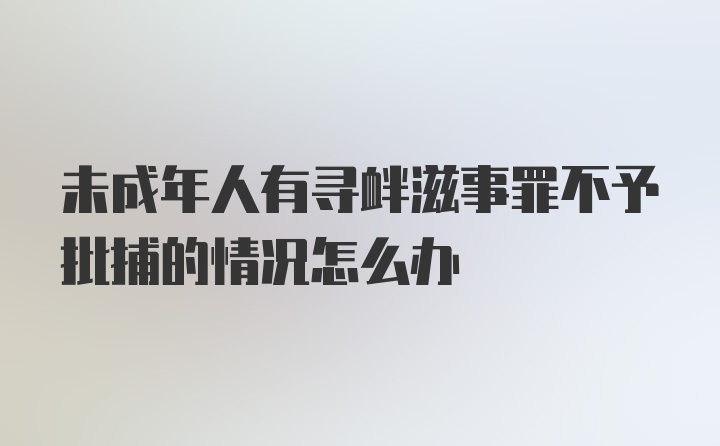 未成年人有寻衅滋事罪不予批捕的情况怎么办