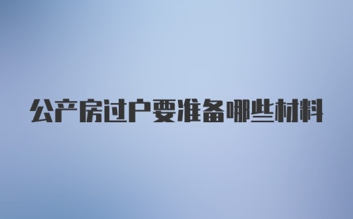 公产房过户要准备哪些材料