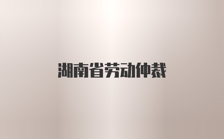 湖南省劳动仲裁