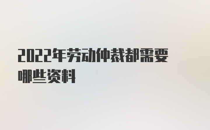 2022年劳动仲裁都需要哪些资料