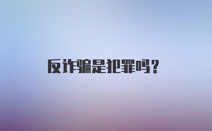 反诈骗是犯罪吗？