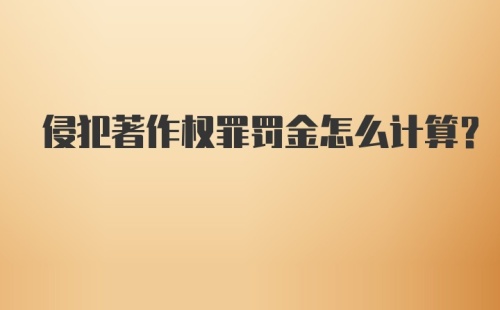 侵犯著作权罪罚金怎么计算？