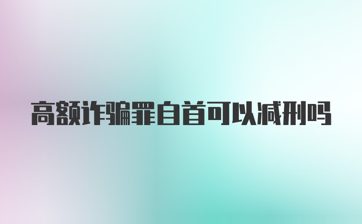 高额诈骗罪自首可以减刑吗