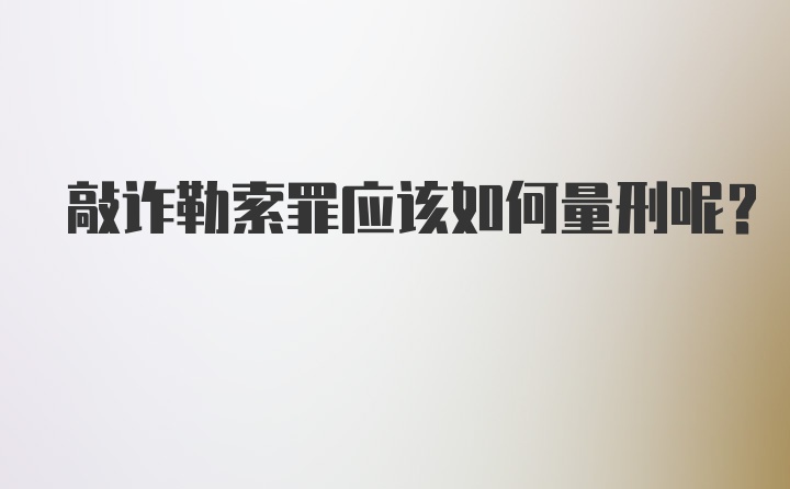 敲诈勒索罪应该如何量刑呢？