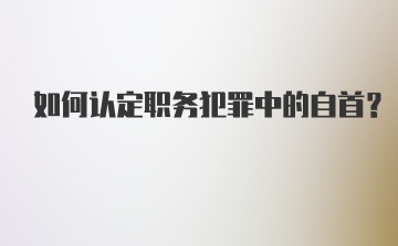 如何认定职务犯罪中的自首？