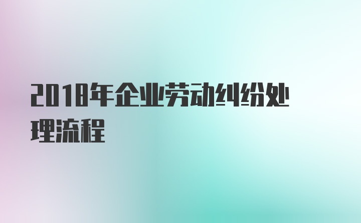 2018年企业劳动纠纷处理流程