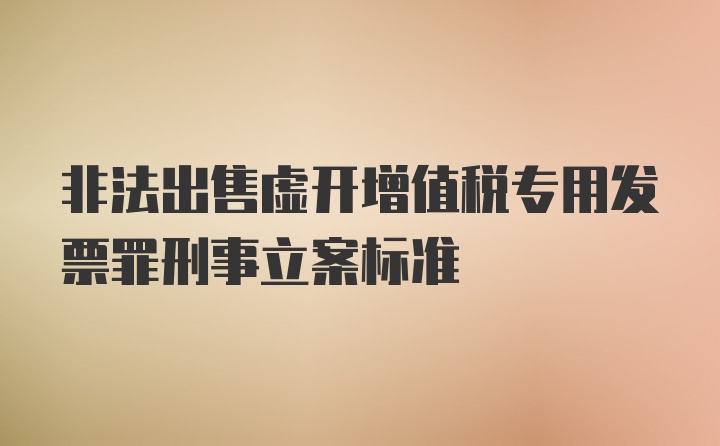 非法出售虚开增值税专用发票罪刑事立案标准