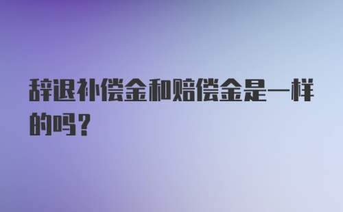 辞退补偿金和赔偿金是一样的吗？