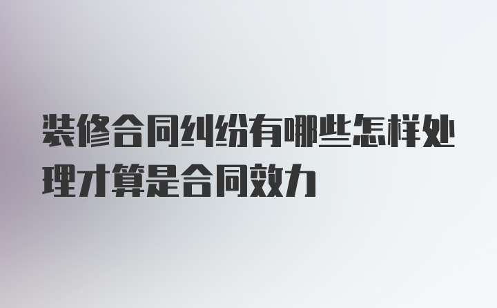 装修合同纠纷有哪些怎样处理才算是合同效力