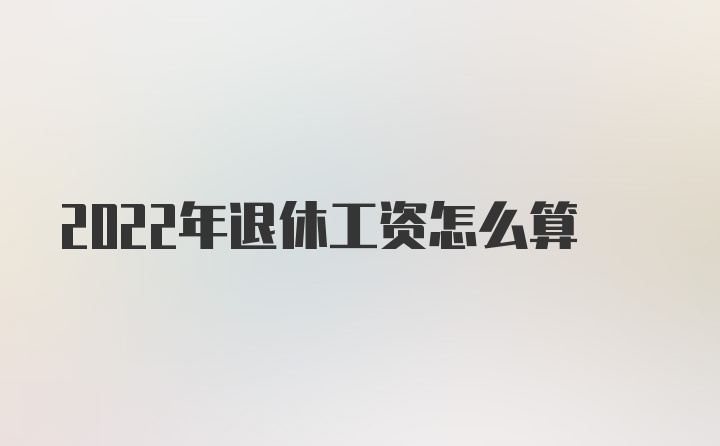 2022年退休工资怎么算