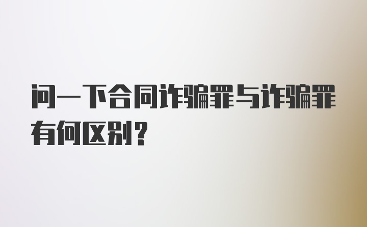 问一下合同诈骗罪与诈骗罪有何区别？