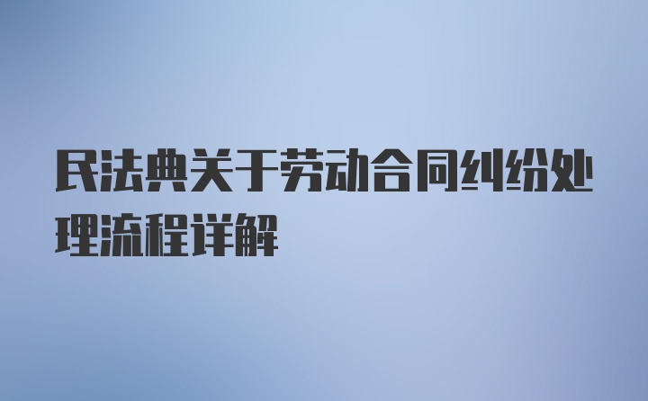 民法典关于劳动合同纠纷处理流程详解