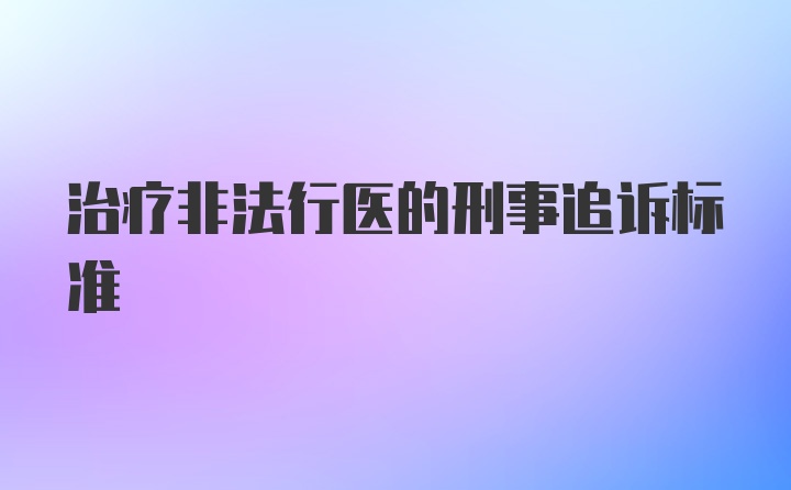 治疗非法行医的刑事追诉标准